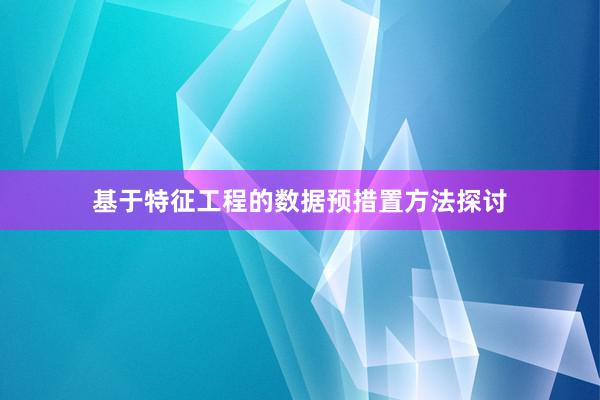 基于特征工程的数据预措置方法探讨