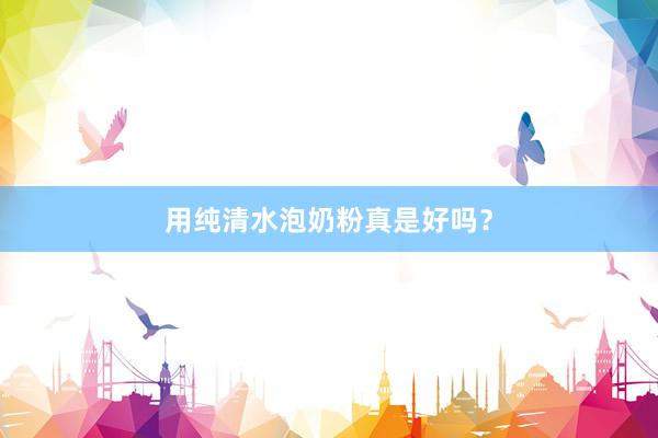 用纯清水泡奶粉真是好吗？