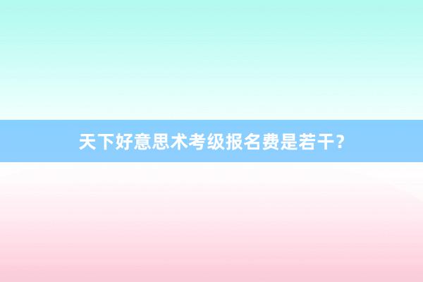 天下好意思术考级报名费是若干？
